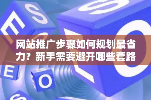 网站推广步骤如何规划最省力？新手需要避开哪些套路？
